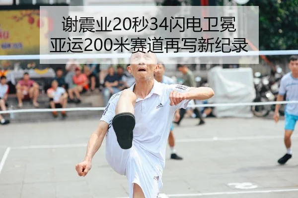 谢震业20秒34闪电卫冕 亚运200米赛道再写新纪录