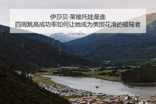 伊莎贝·莱维托娃是谁 四周跳高成功率如何让她成为美国花滑的破局者